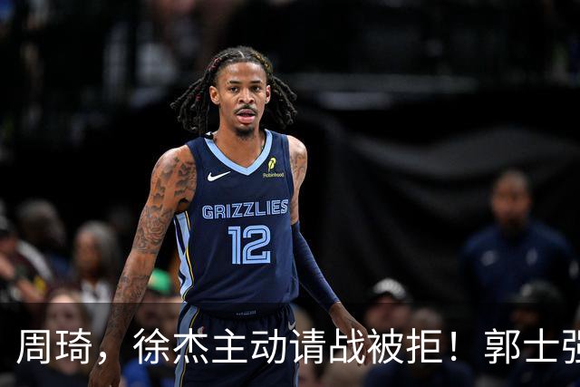 周琦，徐杰主动请战被拒！郭士强给的理由难以服众，林葳进黑名单